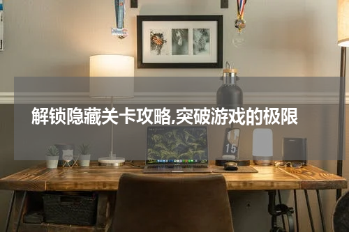 解锁隐藏关卡攻略,突破游戏的极限
