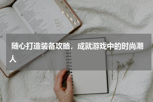 随心打造装备攻略,成就游戏中的时尚潮人