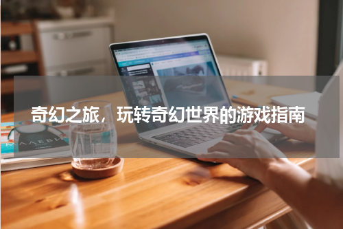 奇幻之旅,玩转奇幻世界的游戏指南