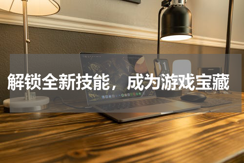 解锁全新技能,成为游戏宝藏