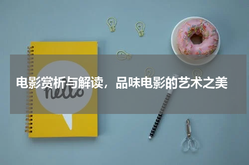  电影赏析与解读，品味电影的艺术之美