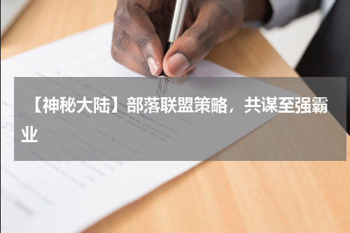 【神秘大陆】部落联盟策略,共谋至强霸业