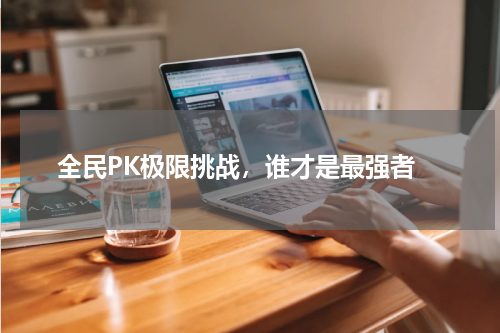  全民PK极限挑战，谁才是最强者