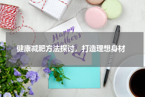  健康减肥方法探讨，打造理想身材