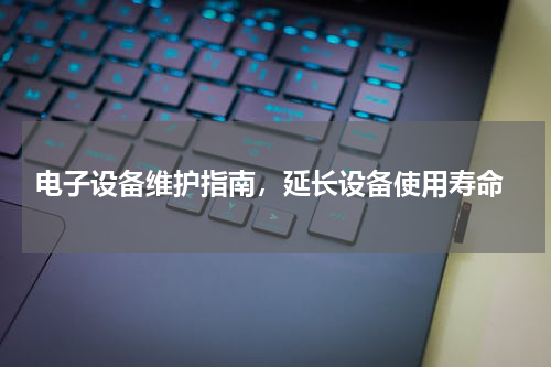  电子设备维护指南，延长设备使用寿命