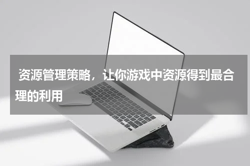 资源管理策略,让你游戏中资源得到最合理的利用