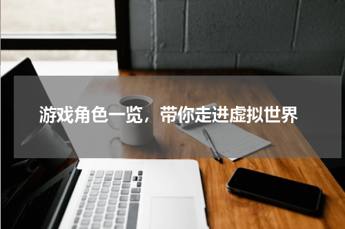 游戏角色一览,带你走进虚拟世界