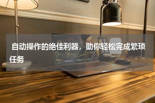 自动操作的绝佳利器,助你轻松完成繁琐任务