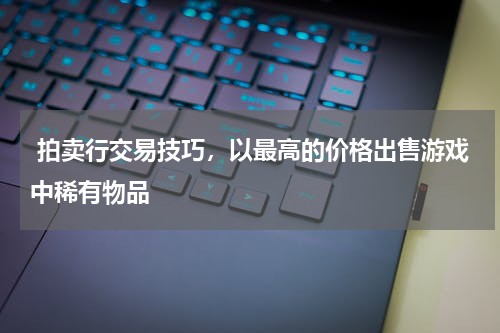 拍卖行交易技巧,以最高的价格出售游戏中稀有物品