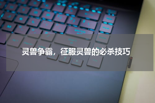 灵兽争霸,征服灵兽的必杀技巧