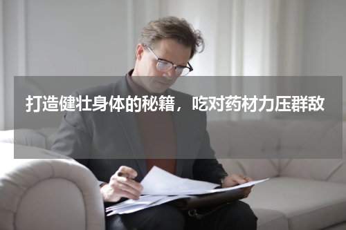  打造健壮身体的秘籍，吃对药材力压群敌 