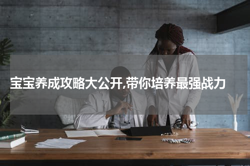 宝宝养成攻略大公开,带你培养最强战力