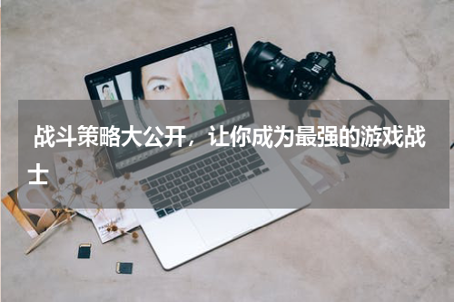  战斗策略大公开，让你成为最强的游戏战士