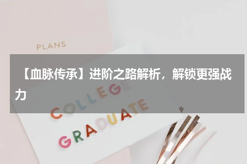 【血脉传承】进阶之路解析,解锁更强战力