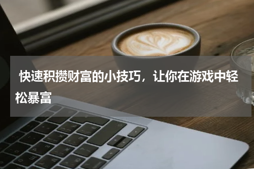 快速积攒财富的小技巧,让你在游戏中轻松暴富