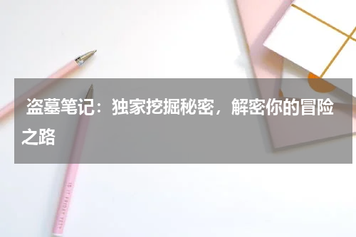 盗墓笔记:独家挖掘秘密,解密你的冒险之路