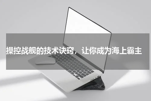 操控战舰的技术诀窍,让你成为海上霸主