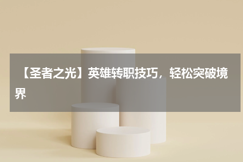 【圣者之光】英雄转职技巧,轻松突破境界