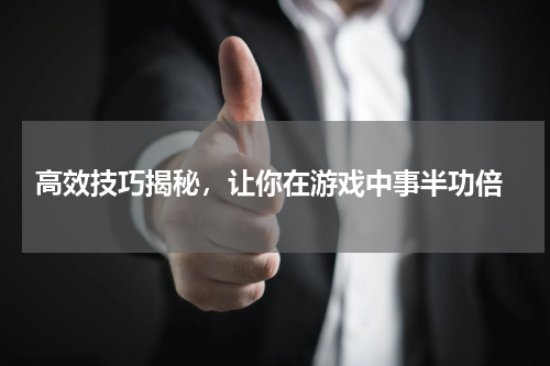 高效技巧揭秘,让你在游戏中事半功倍