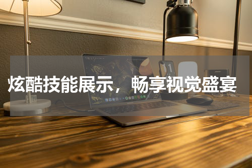  炫酷技能展示，畅享视觉盛宴