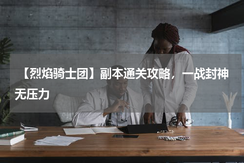 【烈焰骑士团】副本通关攻略,一战封神无压力