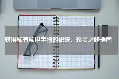 获得稀有稀世宝物的秘诀,珍贵之路指南