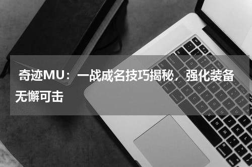 奇迹MU:一战成名技巧揭秘,强化装备无懈可击