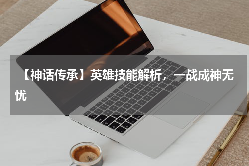 【神话传承】英雄技能解析,一战成神无忧