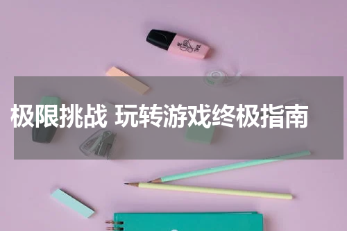 极限挑战 玩转游戏终极指南