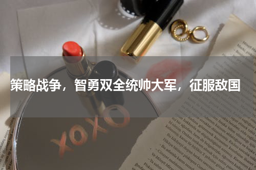 策略战争,智勇双全统帅大军,征服敌国