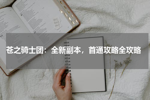  苍之骑士团：全新副本，首通攻略全攻略