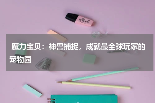  魔力宝贝：神兽捕捉，成就最全球玩家的宠物园