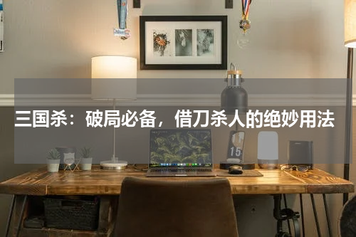  三国杀：破局必备，借刀杀人的绝妙用法