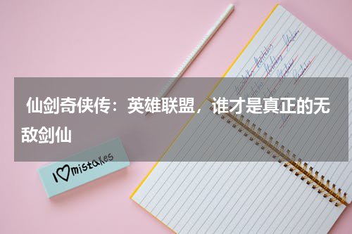仙剑奇侠传:英雄联盟,谁才是真正的无敌剑仙