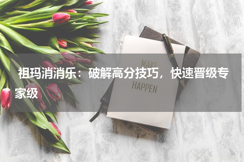 祖玛消消乐:破解高分技巧,快速晋级专家级