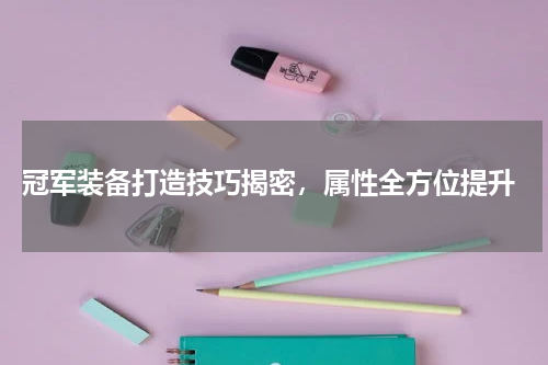 冠军装备打造技巧揭密,属性全方位提升