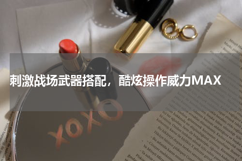 刺激战场武器搭配,酷炫操作威力MAX