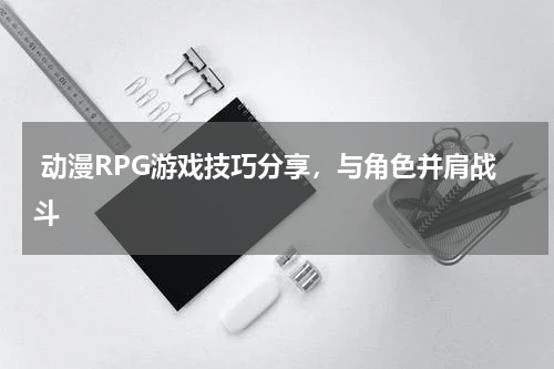  动漫RPG游戏技巧分享，与角色并肩战斗