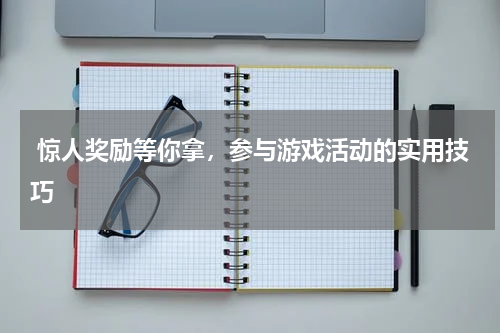  惊人奖励等你拿，参与游戏活动的实用技巧