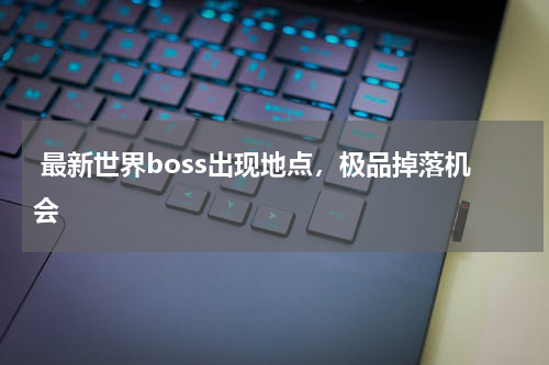 最新世界boss出现地点,极品掉落机会