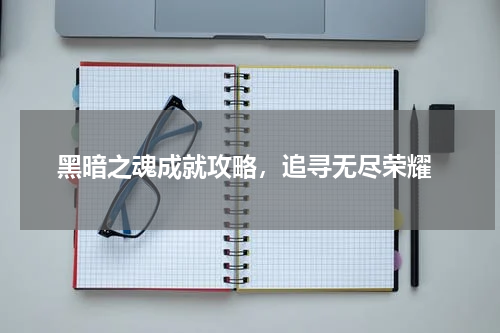 黑暗之魂成就攻略,追寻无尽荣耀