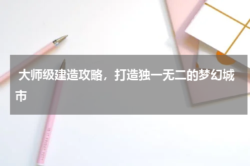 大师级建造攻略,打造独一无二的梦幻城市