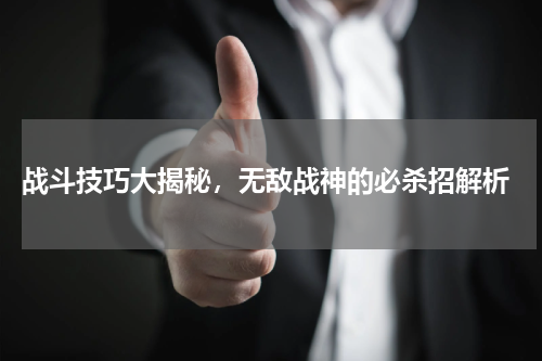 战斗技巧大揭秘,无敌战神的必杀招解析