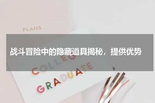  战斗冒险中的隐藏道具揭秘，提供优势