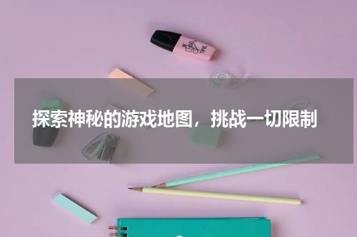  探索神秘的游戏地图，挑战一切限制