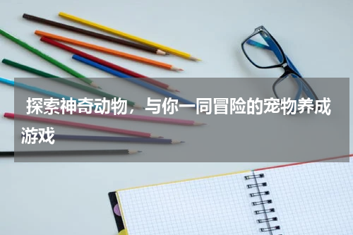  探索神奇动物，与你一同冒险的宠物养成游戏