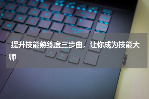  提升技能熟练度三步曲，让你成为技能大师