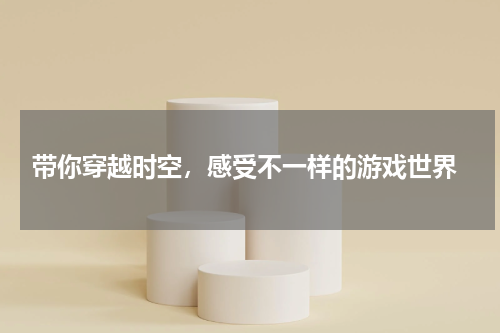  带你穿越时空，感受不一样的游戏世界