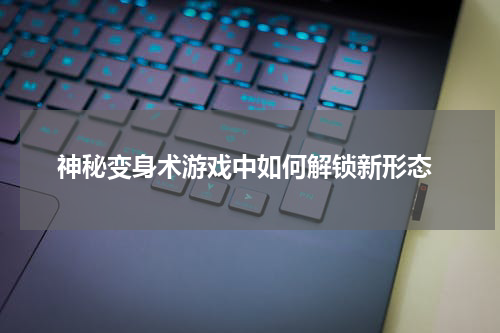  神秘变身术游戏中如何解锁新形态