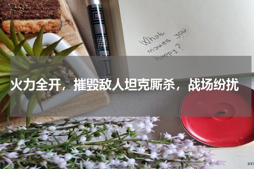 火力全开,摧毁敌人坦克厮杀,战场纷扰